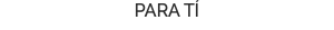 PARA TÍ