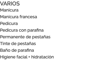 VARIOS Manicura Manicura francesa Pedicura Pedicura con parafina Permanente de pestañas Tinte de pestañas Baño de parafina Higiene facial + hidratación 