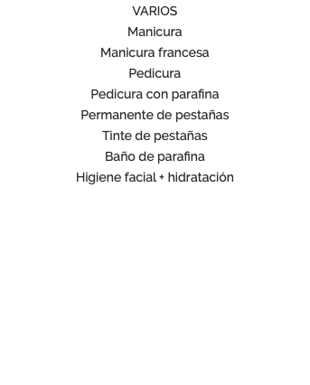 VARIOS Manicura Manicura francesa Pedicura Pedicura con parafina Permanente de pestañas Tinte de pestañas Baño de parafina Higiene facial + hidratación 
