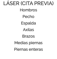 LÁSER (CITA PREVIA) Hombros Pecho Espalda Axilas Brazos Medias piernas Piernas enteras