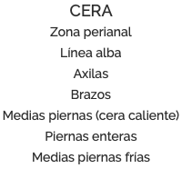 CERA Zona perianal Línea alba Axilas Brazos Medias piernas (cera caliente) Piernas enteras Medias piernas frías