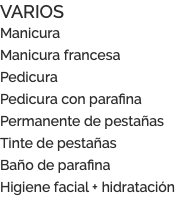 VARIOS Manicura Manicura francesa Pedicura Pedicura con parafina Permanente de pestañas Tinte de pestañas Baño de parafina Higiene facial + hidratación 